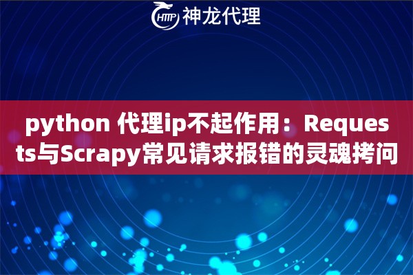 python 代理ip不起作用：Requests与Scrapy常见请求报错的灵魂拷问与修复