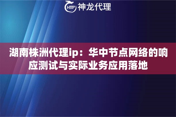 湖南株洲代理ip：华中节点网络的响应测试与实际业务应用落地