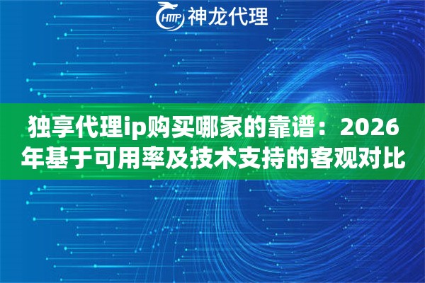 独享代理ip购买哪家的靠谱：2026年基于可用率及技术支持的客观对比建议