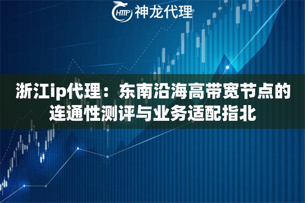 浙江ip代理：东南沿海高带宽节点的连通性测评与业务适配指北