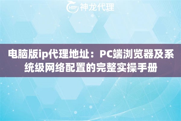 电脑版ip代理地址：PC端浏览器及系统级网络配置的完整实操手册