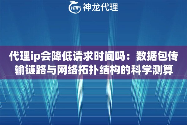 代理ip会降低请求时间吗：数据包传输链路与网络拓扑结构的科学测算