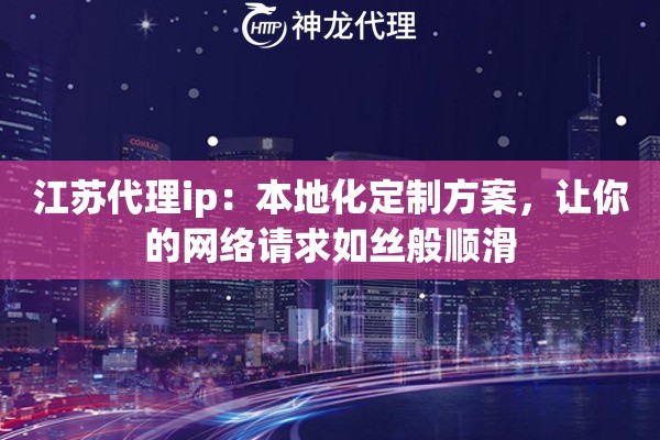 江苏代理ip：本地化定制方案，让你的网络请求如丝般顺滑