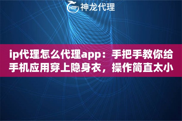 ip代理怎么代理app：手把手教你给手机应用穿上隐身衣，操作简直太小白啦