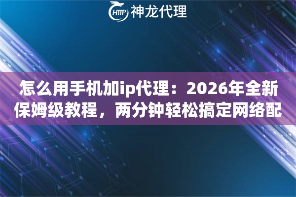 怎么用手机加ip代理：2026年全新保姆级教程，两分钟轻松搞定网络配置