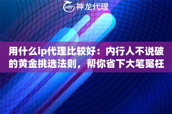 用什么ip代理比较好：内行人不说破的黄金挑选法则，帮你省下大笔冤枉钱