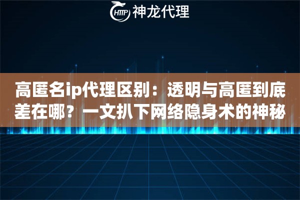 高匿名ip代理区别：透明与高匿到底差在哪？一文扒下网络隐身术的神秘面纱