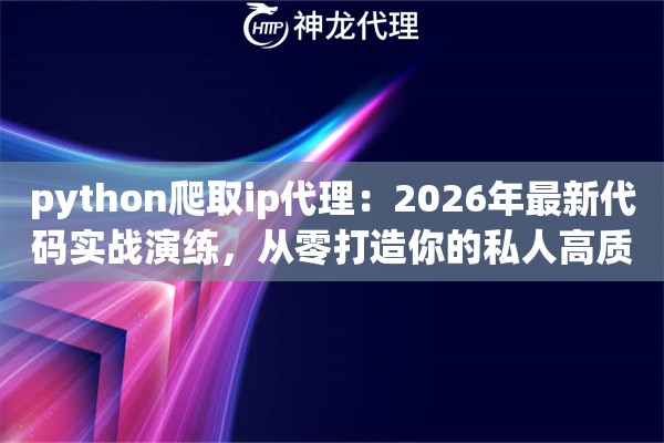 python爬取ip代理：2026年最新代码实战演练，从零打造你的私人高质量资源池