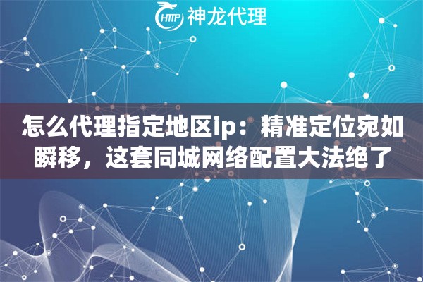 怎么代理指定地区ip:精准定位宛如瞬移,这套同城网络配置大法绝了 怎么代理指定地区ip:精准定位宛如瞬移,这套同城网络配置大法绝了