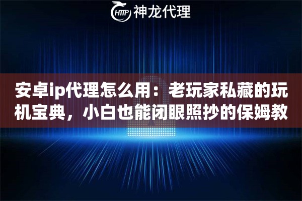 安卓ip代理怎么用：老玩家私藏的玩机宝典，小白也能闭眼照抄的保姆教程