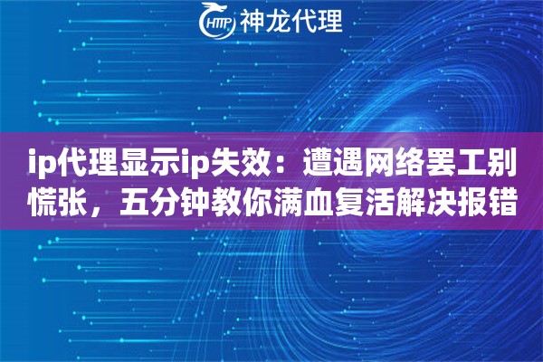 ip代理显示ip失效：遭遇网络罢工别慌张，五分钟教你满血复活解决报错
