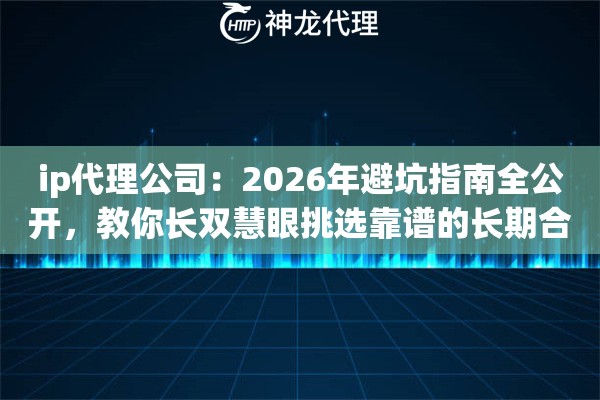 ip代理公司：2026年避坑指南全公开，教你长双慧眼挑选靠谱的长期合作伙伴