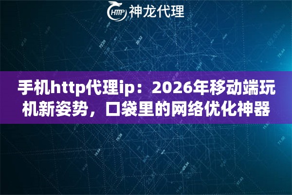 手机http代理ip：2026年移动端玩机新姿势，口袋里的网络优化神器