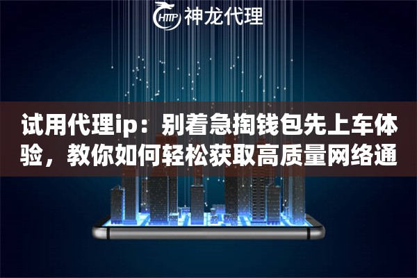 试用代理ip：别着急掏钱包先上车体验，教你如何轻松获取高质量网络通道