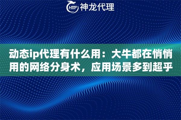 动态ip代理有什么用：大牛都在悄悄用的网络分身术，应用场景多到超乎你想象