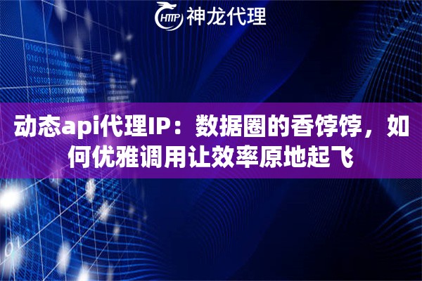 动态api代理IP:数据圈的香饽饽,如何优雅调用让效率原地起飞 动态api代理IP:数据圈的香饽饽,如何优雅调用让效率原地起飞