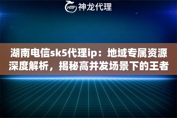 湖南电信sk5代理ip：地域专属资源深度解析，揭秘高并发场景下的王者之选