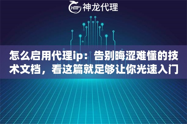 怎么启用代理ip：告别晦涩难懂的技术文档，看这篇就足够让你光速入门