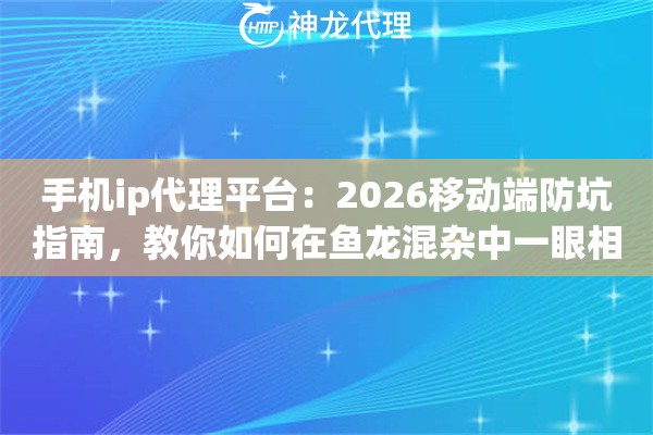 手机ip代理平台：2026移动端防坑指南，教你如何在鱼龙混杂中一眼相中好工具