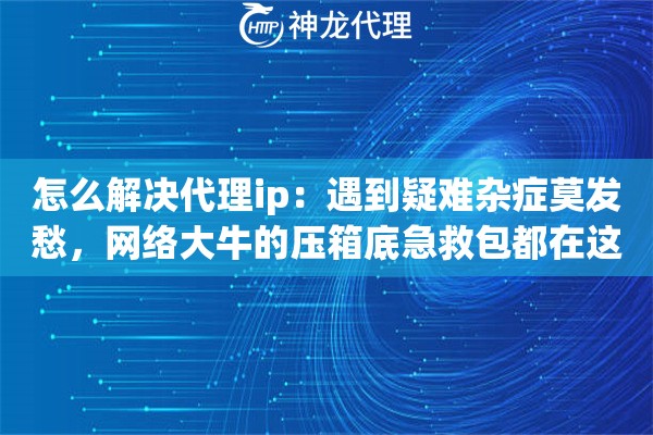 怎么解决代理ip：遇到疑难杂症莫发愁，网络大牛的压箱底急救包都在这了