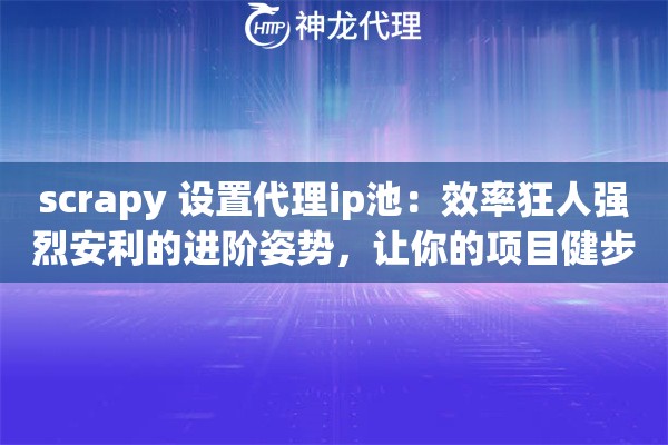 scrapy 设置代理ip池：效率狂人强烈安利的进阶姿势，让你的项目健步如飞
