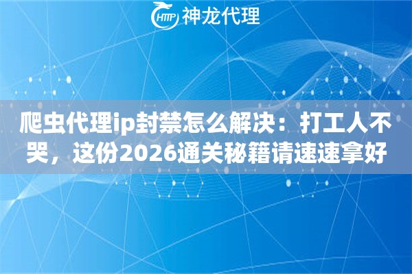 爬虫代理ip封禁怎么解决：打工人不哭，这份2026通关秘籍请速速拿好