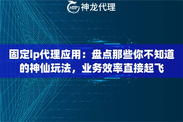 固定ip代理应用：盘点那些你不知道的神仙玩法，业务效率直接起飞