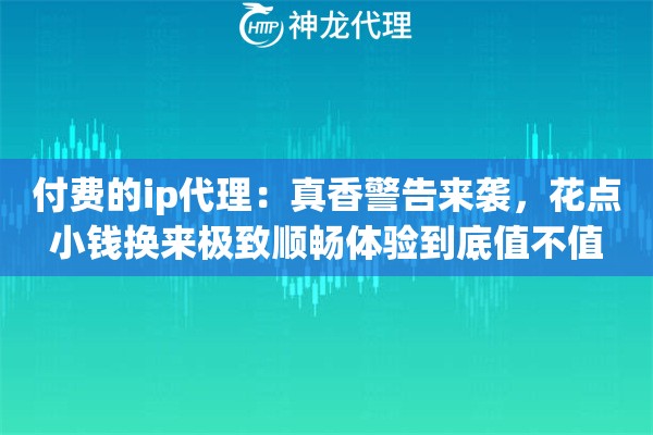 付费的ip代理：真香警告来袭，花点小钱换来极致顺畅体验到底值不值