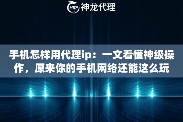 手机怎样用代理ip：一文看懂神级操作，原来你的手机网络还能这么玩