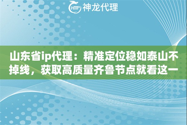 山东省ip代理:精准定位稳如泰山不掉线,获取高质量齐鲁节点就看这一篇 山东省ip代理:精准定位稳如泰山不掉线,获取高质量齐鲁节点就看这一篇