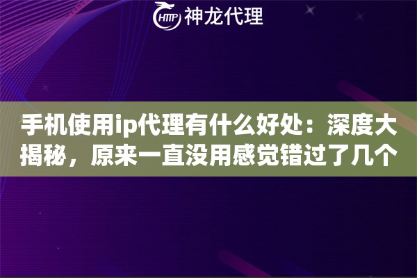 手机使用ip代理有什么好处：深度大揭秘，原来一直没用感觉错过了几个亿