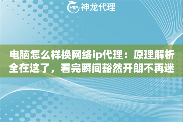 电脑怎么样换网络ip代理：原理解析全在这了，看完瞬间豁然开朗不再迷茫