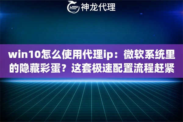 win10怎么使用代理ip：微软系统里的隐藏彩蛋？这套极速配置流程赶紧收藏