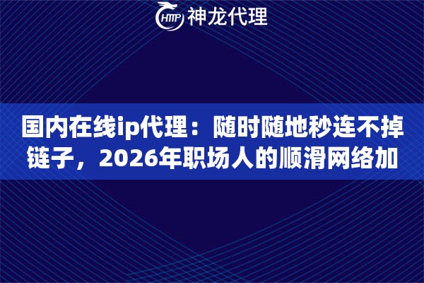 国内在线ip代理：随时随地秒连不掉链子，2026年职场人的顺滑网络加油站