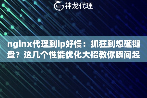 nginx代理到ip好慢：抓狂到想砸键盘？这几个性能优化大招教你瞬间起飞