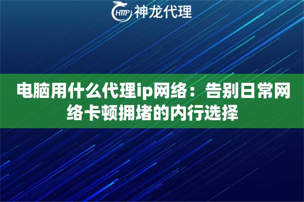 电脑用什么代理ip网络：告别日常网络卡顿拥堵的内行选择