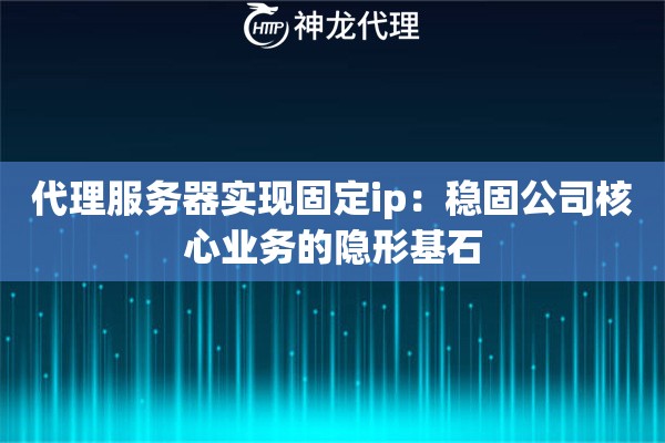 代理服务器实现固定ip：稳固公司核心业务的隐形基石