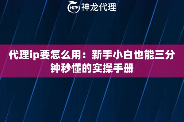 代理ip要怎么用：新手小白也能三分钟秒懂的实操手册