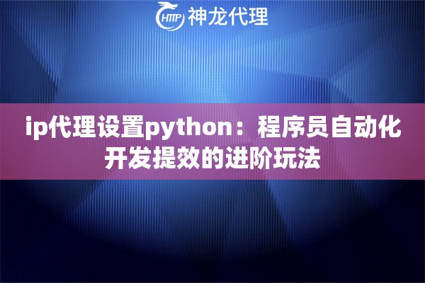 ip代理设置python：程序员自动化开发提效的进阶玩法