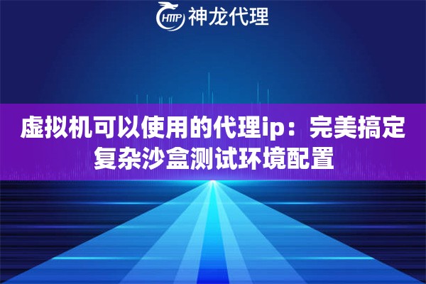 虚拟机可以使用的代理ip：完美搞定复杂沙盒测试环境配置