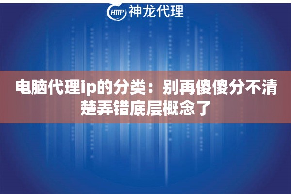 电脑代理ip的分类：别再傻傻分不清楚弄错底层概念了