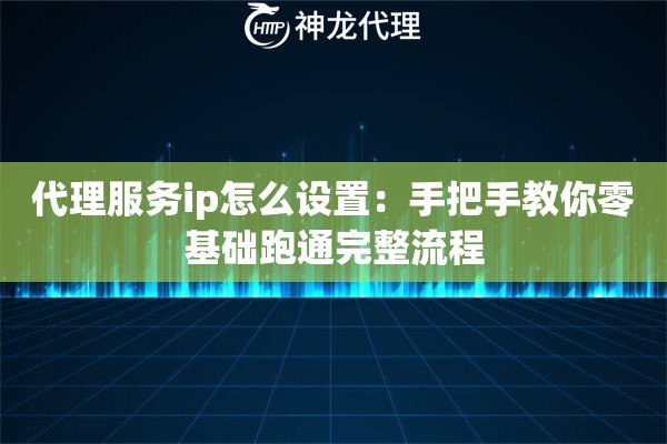 代理服务ip怎么设置：手把手教你零基础跑通完整流程