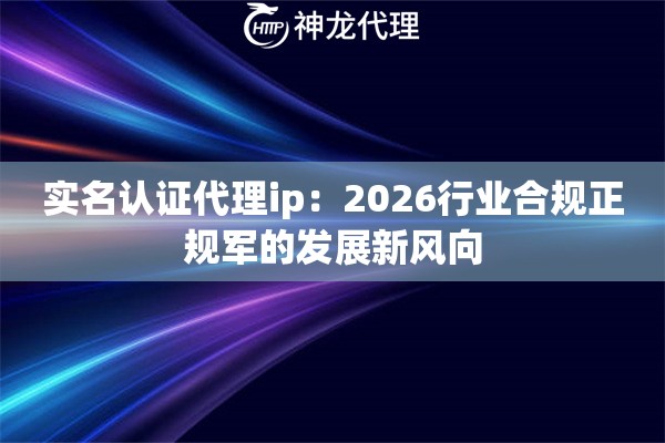实名认证代理ip：2026行业合规正规军的发展新风向