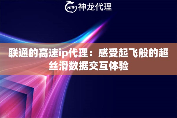 联通的高速ip代理：感受起飞般的超丝滑数据交互体验