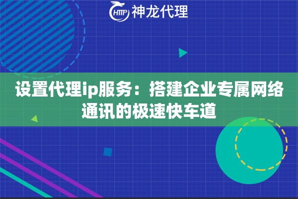 设置代理ip服务：搭建企业专属网络通讯的极速快车道