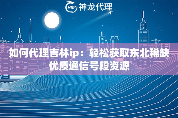 如何代理吉林ip：轻松获取东北稀缺优质通信号段资源