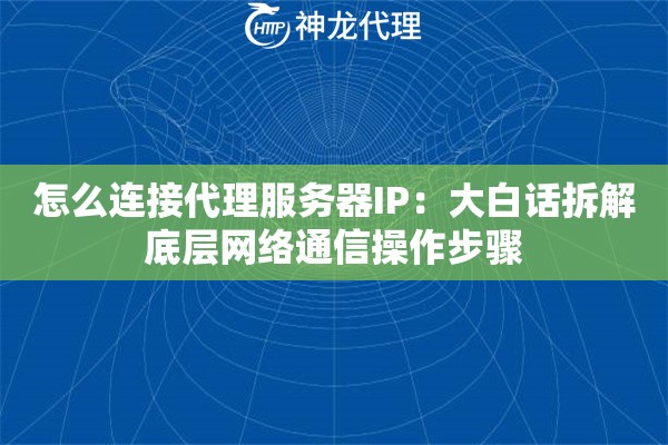 怎么连接代理服务器IP：大白话拆解底层网络通信操作步骤