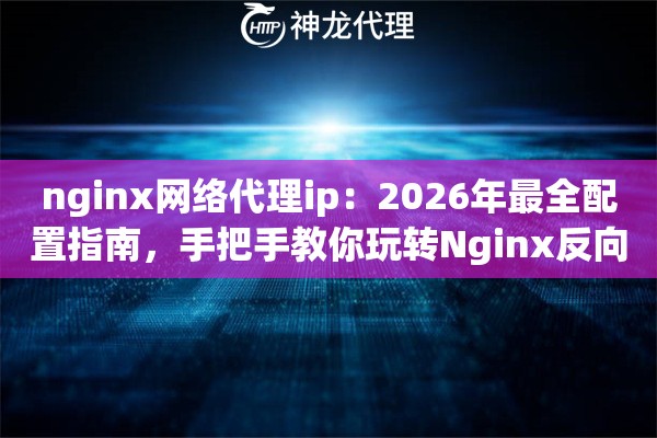 nginx网络代理ip：2026年最全配置指南，手把手教你玩转Nginx反向代理