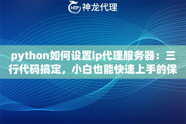 python如何设置ip代理服务器：三行代码搞定，小白也能快速上手的保姆级教程