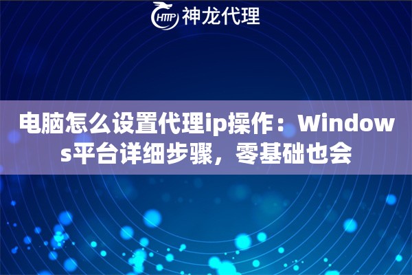 电脑怎么设置代理ip操作：Windows平台详细步骤，零基础也会